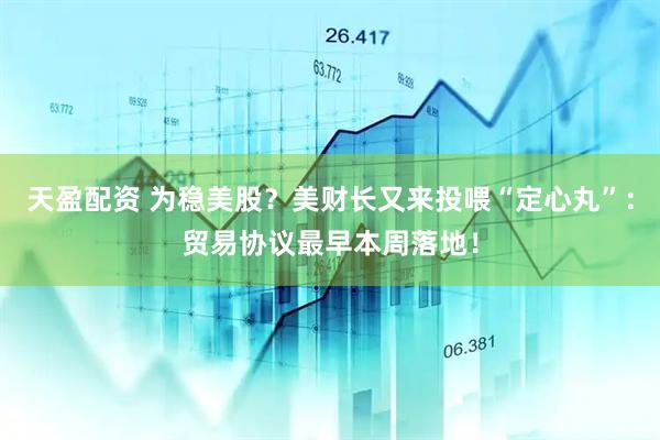 天盈配资 为稳美股？美财长又来投喂“定心丸”：贸易协议最早本周落地！