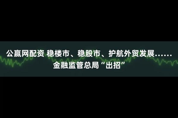 公赢网配资 稳楼市、稳股市、护航外贸发展……金融监管总局“出招”