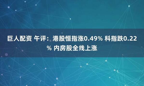 巨人配资 午评：港股恒指涨0.49% 科指跌0.22% 内房股全线上涨