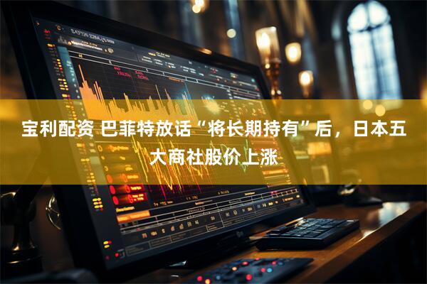 宝利配资 巴菲特放话“将长期持有”后，日本五大商社股价上涨
