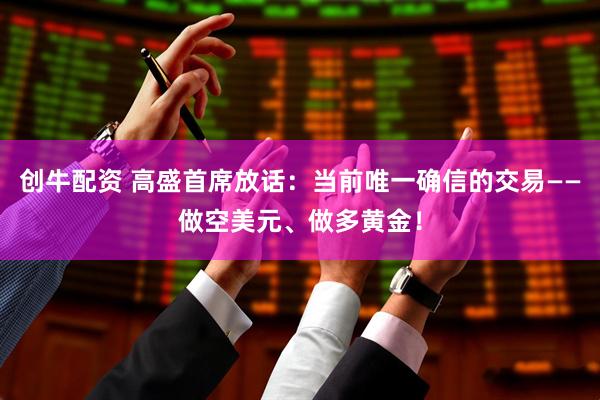 创牛配资 高盛首席放话：当前唯一确信的交易——做空美元、做多黄金！