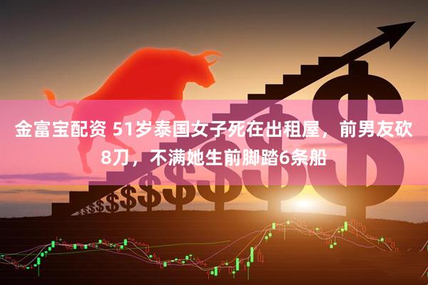 金富宝配资 51岁泰国女子死在出租屋，前男友砍8刀，不满她生前脚踏6条船
