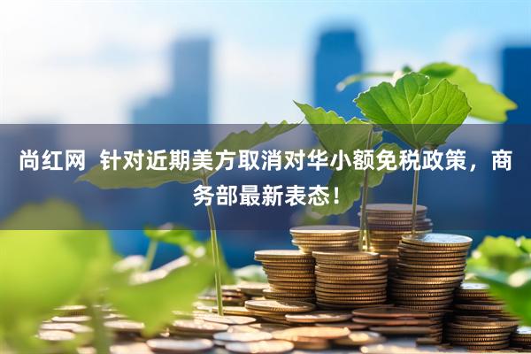 尚红网  针对近期美方取消对华小额免税政策，商务部最新表态！