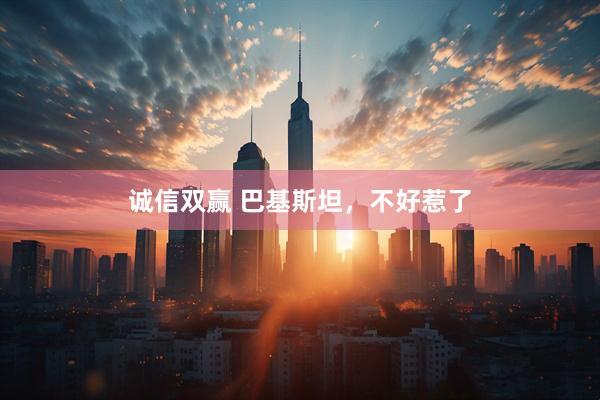 诚信双赢 巴基斯坦，不好惹了