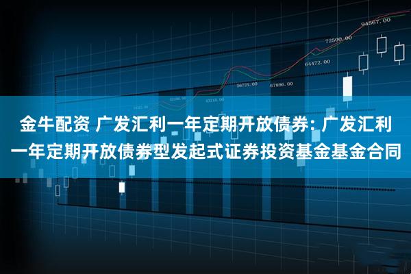 金牛配资 广发汇利一年定期开放债券: 广发汇利一年定期开放债券型发起式证券投资基金基金合同