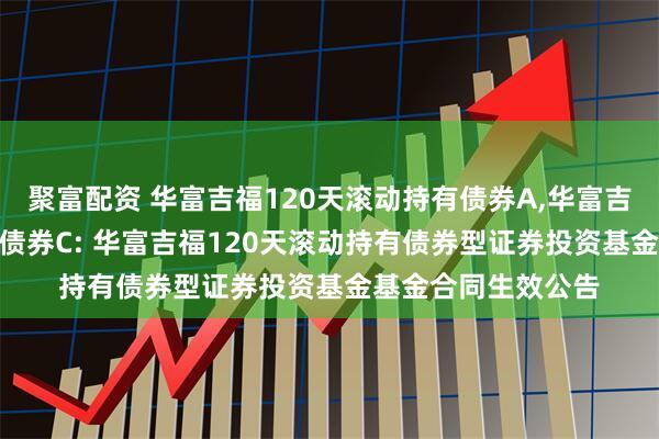 聚富配资 华富吉福120天滚动持有债券A,华富吉福120天滚动持有债券C: 华富吉福120天滚动持有债券型证券投资基金基金合同生效公告