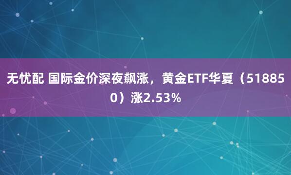 无忧配 国际金价深夜飙涨，黄金ETF华夏（518850）涨2.53%