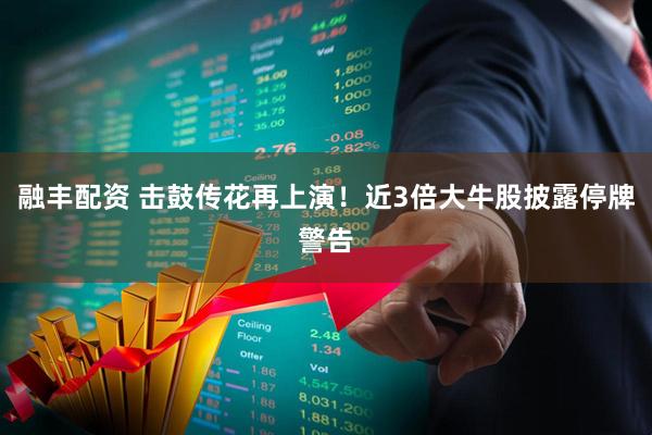 融丰配资 击鼓传花再上演！近3倍大牛股披露停牌警告