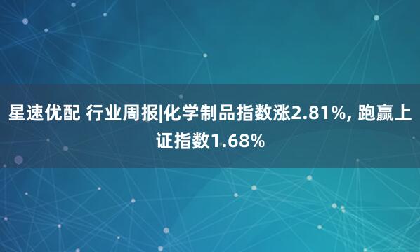 星速优配 行业周报|化学制品指数涨2.81%, 跑赢上证指数1.68%