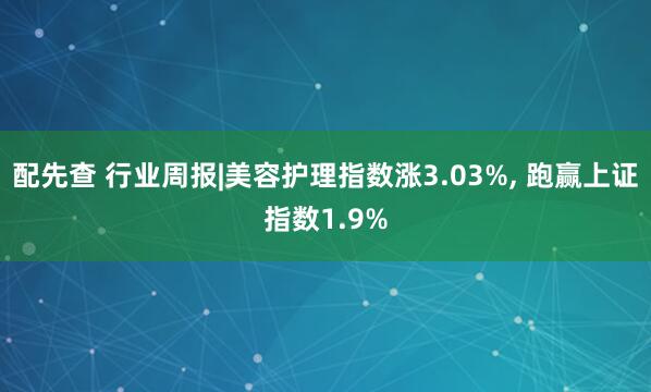 配先查 行业周报|美容护理指数涨3.03%, 跑赢上证指数1.9%