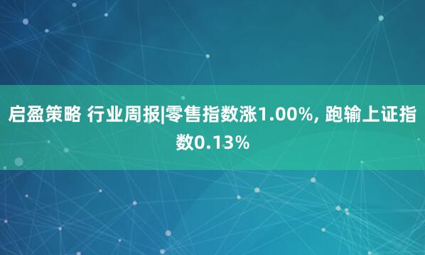 启盈策略 行业周报|零售指数涨1.00%, 跑输上证指数0.13%