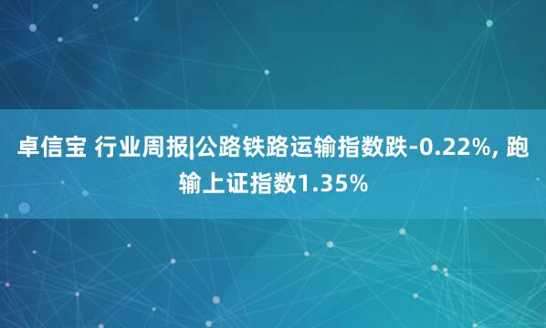 卓信宝 行业周报|公路铁路运输指数跌-0.22%, 跑输上证指数1.35%