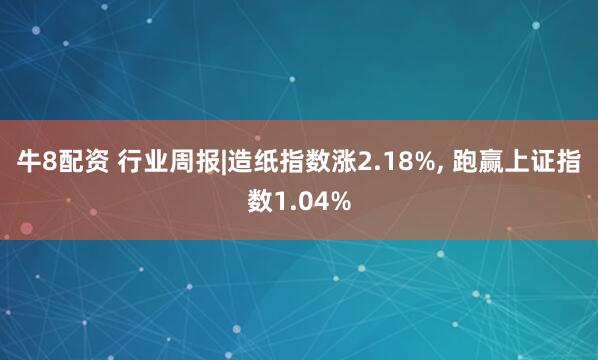 牛8配资 行业周报|造纸指数涨2.18%, 跑赢上证指数1.04%
