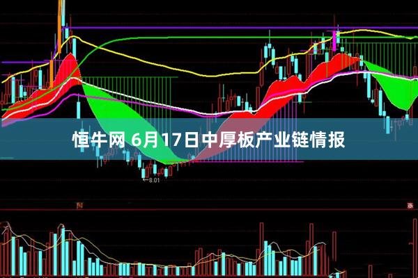 恒牛网 6月17日中厚板产业链情报