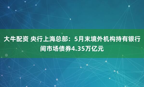 大牛配资 央行上海总部：5月末境外机构持有银行间市场债券4.35万亿元