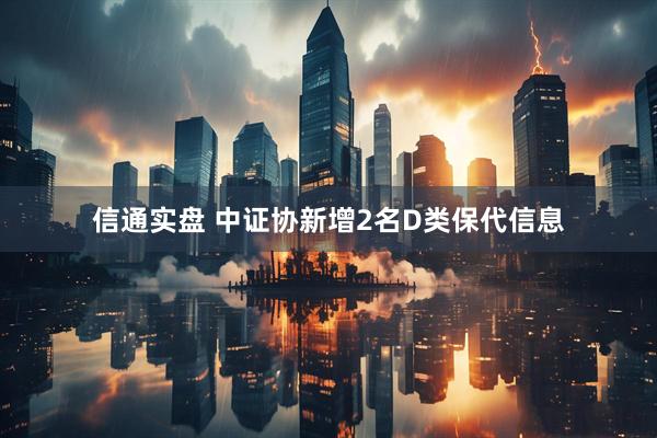 信通实盘 中证协新增2名D类保代信息