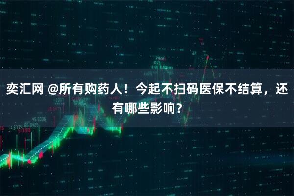 奕汇网 @所有购药人！今起不扫码医保不结算，还有哪些影响？
