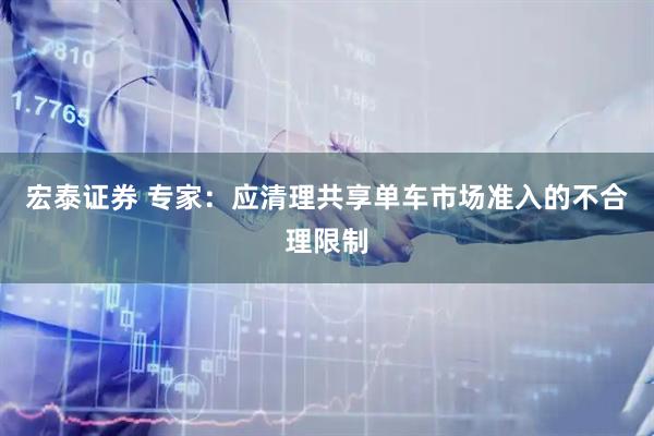 宏泰证券 专家：应清理共享单车市场准入的不合理限制