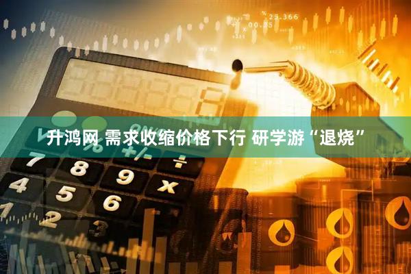 升鸿网 需求收缩价格下行 研学游“退烧”