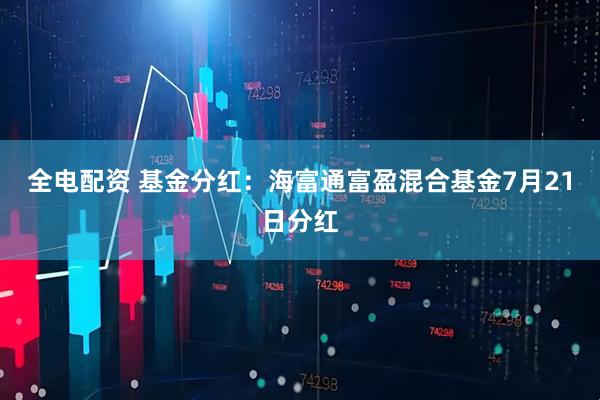 全电配资 基金分红：海富通富盈混合基金7月21日分红