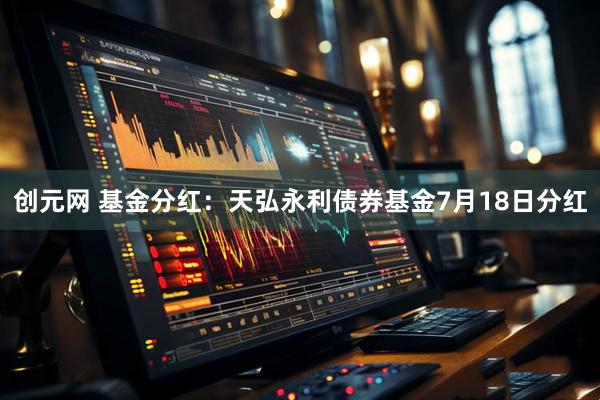 创元网 基金分红：天弘永利债券基金7月18日分红