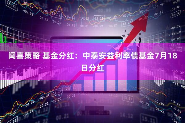 闻喜策略 基金分红：中泰安益利率债基金7月18日分红