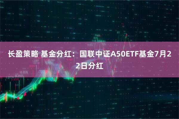 长盈策略 基金分红：国联中证A50ETF基金7月22日分红