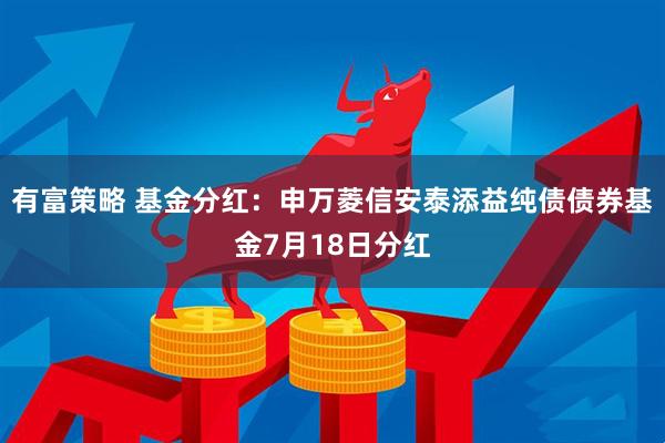有富策略 基金分红：申万菱信安泰添益纯债债券基金7月18日分红