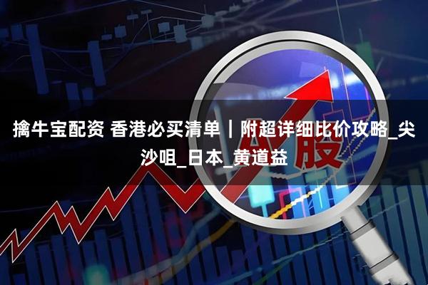 擒牛宝配资 香港必买清单｜附超详细比价攻略_尖沙咀_日本_黄道益