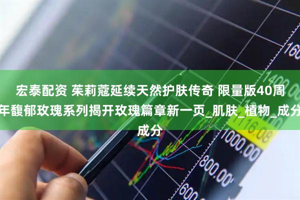 宏泰配资 茱莉蔻延续天然护肤传奇 限量版40周年馥郁玫瑰系列揭开玫瑰篇章新一页_肌肤_植物_成分