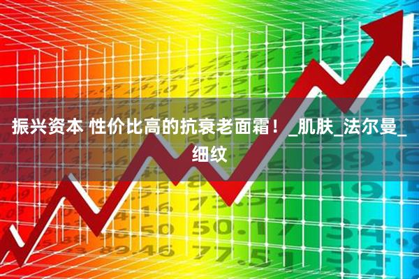 振兴资本 性价比高的抗衰老面霜！_肌肤_法尔曼_细纹