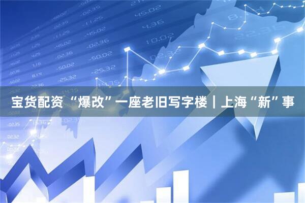 宝货配资 “爆改”一座老旧写字楼｜上海“新”事
