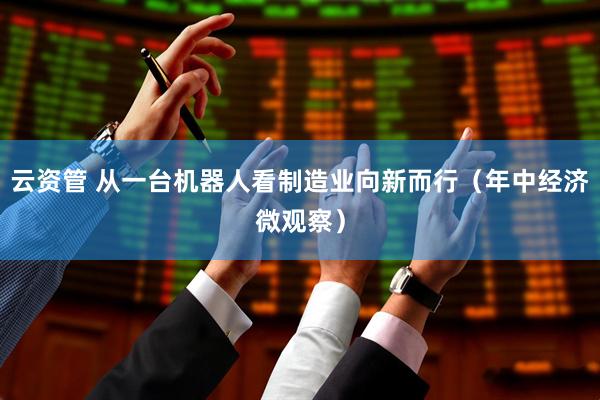 云资管 从一台机器人看制造业向新而行（年中经济微观察）