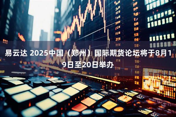 易云达 2025中国（郑州）国际期货论坛将于8月19日至20日举办