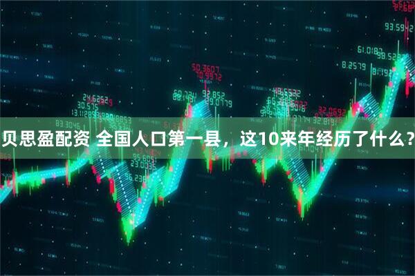 贝思盈配资 全国人口第一县，这10来年经历了什么？