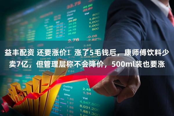 益丰配资 还要涨价！涨了5毛钱后，康师傅饮料少卖7亿，但管理层称不会降价，500ml装也要涨