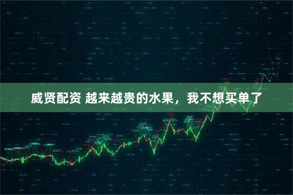 威贤配资 越来越贵的水果，我不想买单了