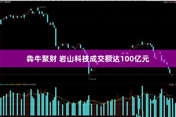 犇牛聚财 岩山科技成交额达100亿元