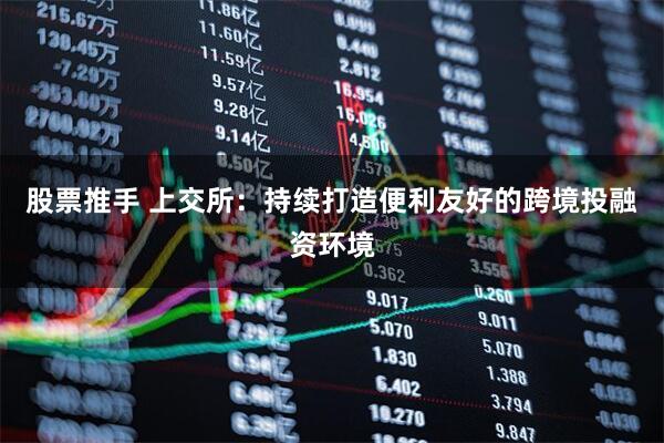股票推手 上交所：持续打造便利友好的跨境投融资环境