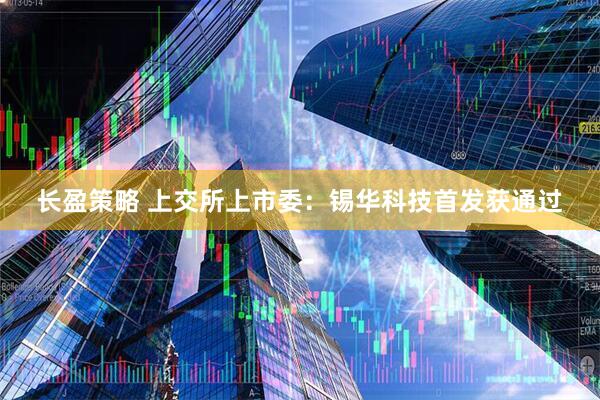 长盈策略 上交所上市委：锡华科技首发获通过