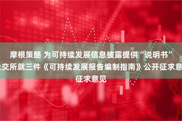 摩根策酪 为可持续发展信息披露提供“说明书” 上交所就三件《可持续发展报告编制指南》公开征求意见