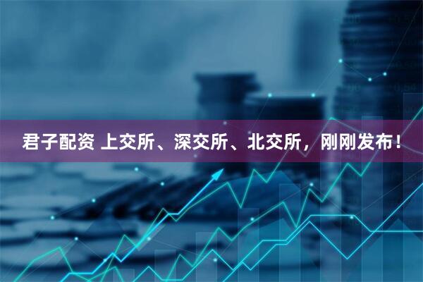 君子配资 上交所、深交所、北交所，刚刚发布！