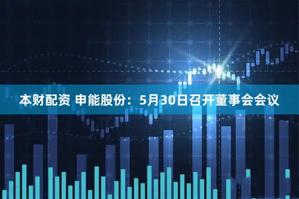 本财配资 申能股份：5月30日召开董事会会议