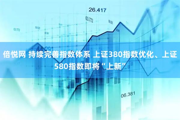 倍悦网 持续完善指数体系 上证380指数优化、上证580指数即将“上新”