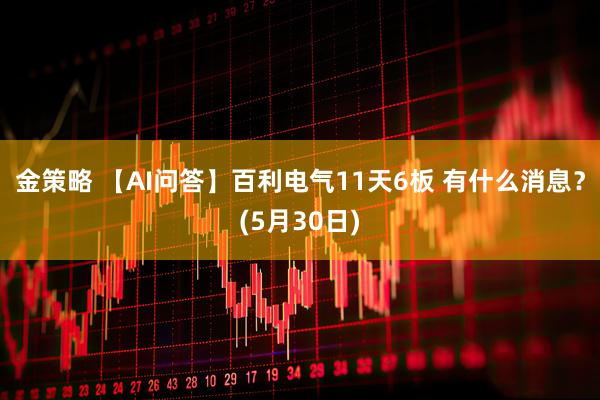 金策略 【AI问答】百利电气11天6板 有什么消息？(5月30日)