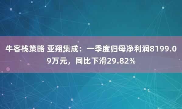 牛客栈策略 亚翔集成：一季度归母净利润8199.09万元，同比下滑29.82%
