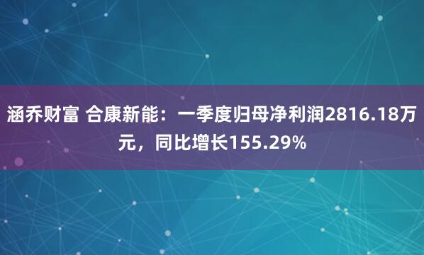 涵乔财富 合康新能：一季度归母净利润2816.18万元，同比增长155.29%