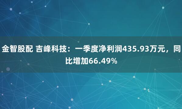 金智股配 吉峰科技：一季度净利润435.93万元，同比增加66.49%