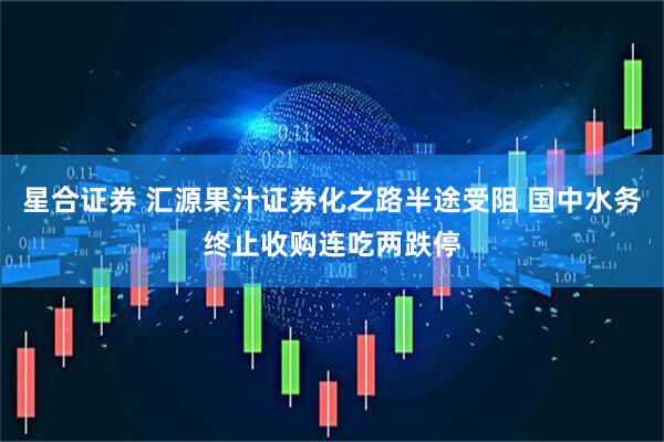 星合证券 汇源果汁证券化之路半途受阻 国中水务终止收购连吃两跌停