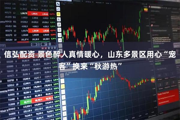 信弘配资 景色醉人真情暖心,山东多景区用心“宠客”换来“秋游热”